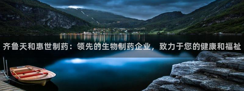 老哥俱乐部是干什么的啊：齐鲁天和惠世制药：领先的生物制药企业，致力于您的健康和福祉