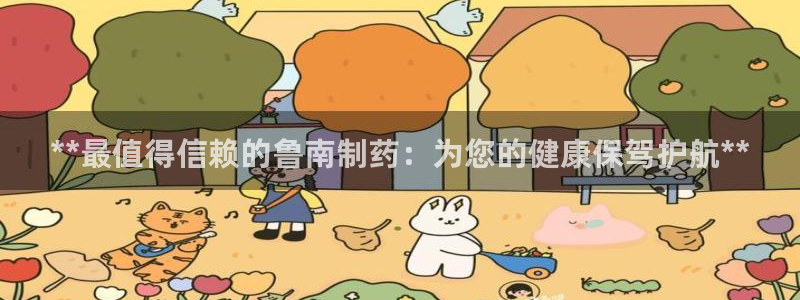 九游会老哥必备的交流社区九：**最值得信赖的鲁南制药：为您的健康保驾护航**