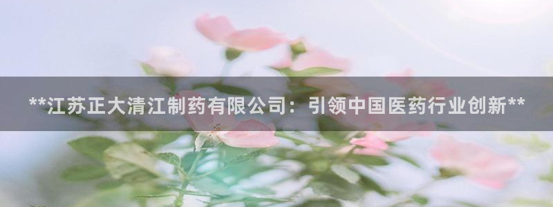 九游会老哥：**江苏正大清江制药有限公司：引领中国医药行业创新**