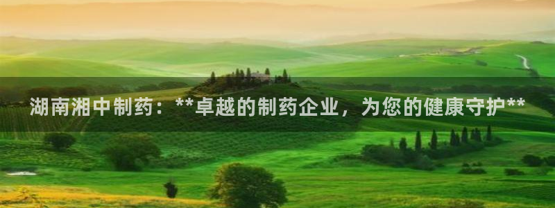 老哥吧九游会下架吗：湖南湘中制药：**卓越的制药企业，为您的健康守护**
