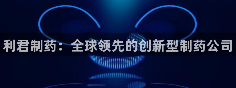 九游会老哥俱乐部官网首页论坛：利君制药：全球领先的创新型制药公司