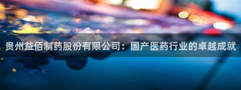 九游会老哥必备的交流社区九：贵州益佰制药股份有限公司：国产医药行业的卓越成就