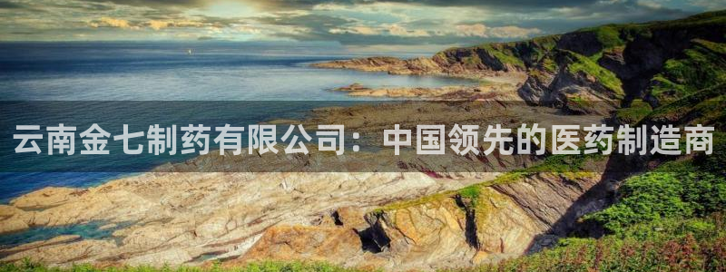 9游会老哥：云南金七制药有限公司：中国领先的医药制造商