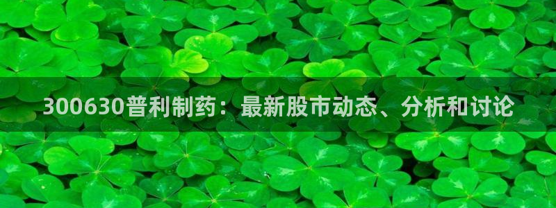 九游老哥俱乐部官网登录不了：300630普利制药：最新股市动态、分析和讨论