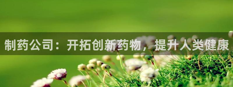 ag九游老哥俱乐部：制药公司：开拓创新药物，提升人类健康