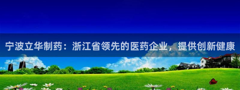 九游会老哥俱乐部官网首页：宁波立华制药：浙江省领先的医药企业，提供创新健康