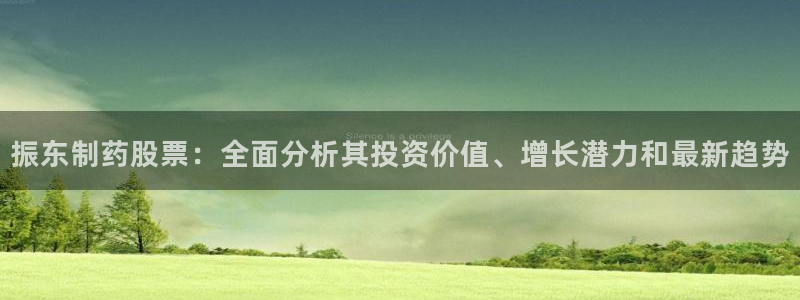 老哥吧九游会下架吗：振东制药股票：全面分析其投资价值、增长潜力和最新趋势