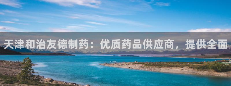 九游老哥俱乐部官网登录：天津和治友德制药：优质药品供应商，提供全面