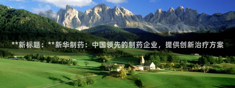 九游会老哥俱乐部论坛版：**新标题：**新华制药：中国领先的制药企业，提供创新治疗方案