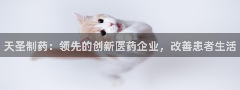 usdt九游会老哥俱乐部：天圣制药：领先的创新医药企业，改善患者生活