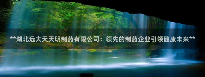 usdt九游会老哥俱乐部：**湖北远大天天明制药有限公司：领先的制药企业引领健康未来**