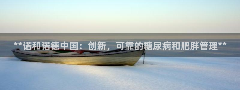九游会老哥：**诺和诺德中国：创新，可靠的糖尿病和肥胖管理**