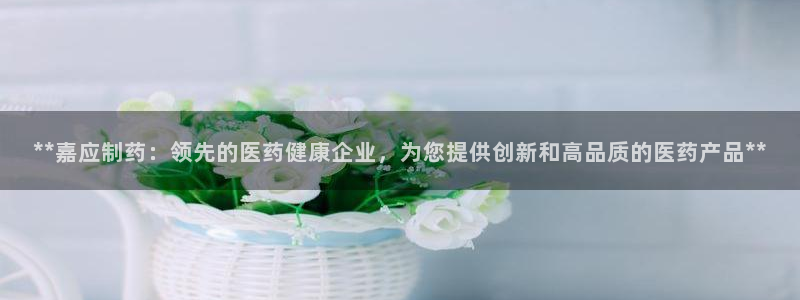 九游会老哥俱乐部社区论坛：**嘉应制药：领先的医药健康企业，为您提供创新和高品质的医药产品**