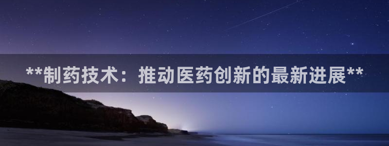 九游会老哥俱乐部社区论坛：**制药技术：推动医药创新的最新进展**