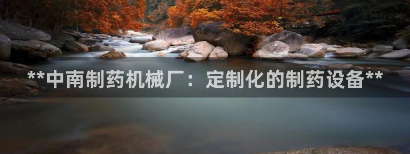 老哥俱乐部是干什么的啊：**中南制药机械厂：定制化的制药设备**