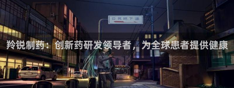 ag九游会老哥：羚锐制药：创新药研发领导者，为全球患者提供健康