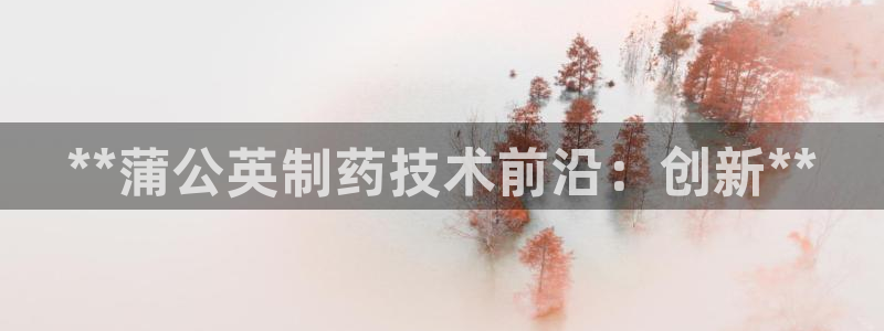 9游会老哥：**蒲公英制药技术前沿：创新**
