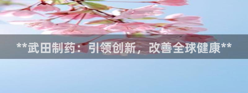 九游会老哥俱乐部官网首页：**武田制药：引领创新，改善全球健康**