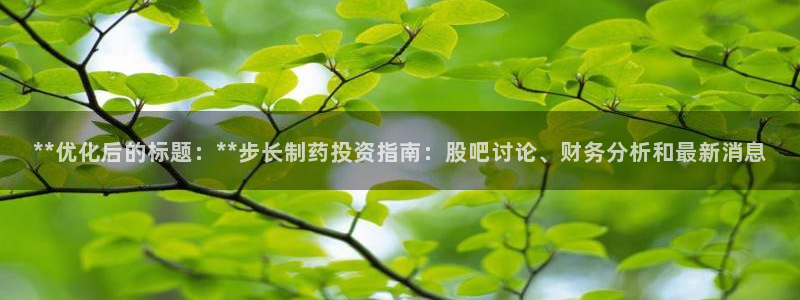 九游会老哥：**优化后的标题：**步长制药投资指南：股吧讨论、财务分析和最新消息