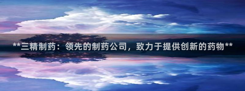 九游会老哥俱乐部必备的交流社区：**三精制药：领先的制药公司，致力于提供创新的药物**