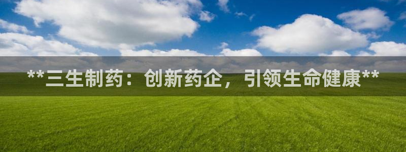 九游会老哥俱乐部官网首页：**三生制药：创新药企，引领生命健康**