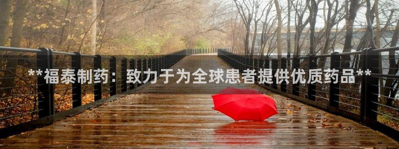 九游会老哥俱乐部官网首页：**福泰制药：致力于为全球患者提供优质药品**