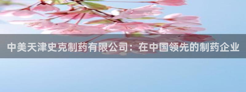 九游会老哥俱乐部官网首页论坛：中美天津史克制药有限公司：在中国领先的制药企业