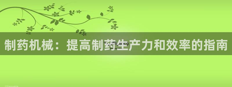 九游老哥俱乐部登录：制药机械：提高制药生产力和效率的指南