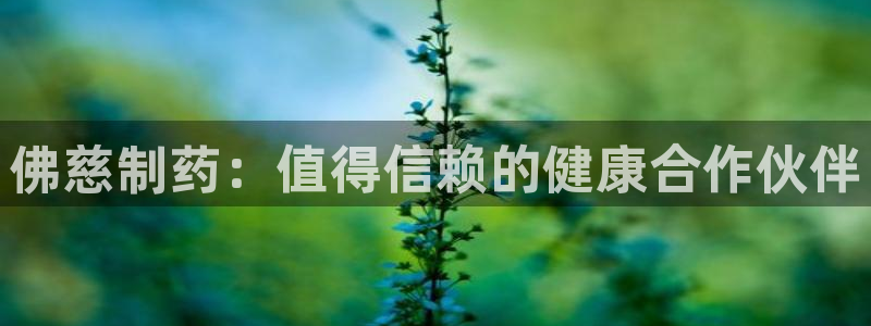 老哥吧九游会下架吗：佛慈制药：值得信赖的健康合作伙伴