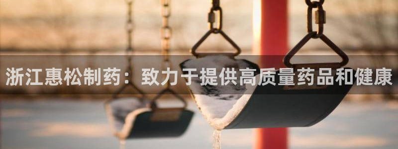 九游会老哥俱乐部官方网站：浙江惠松制药：致力于提供高质量药品和健康