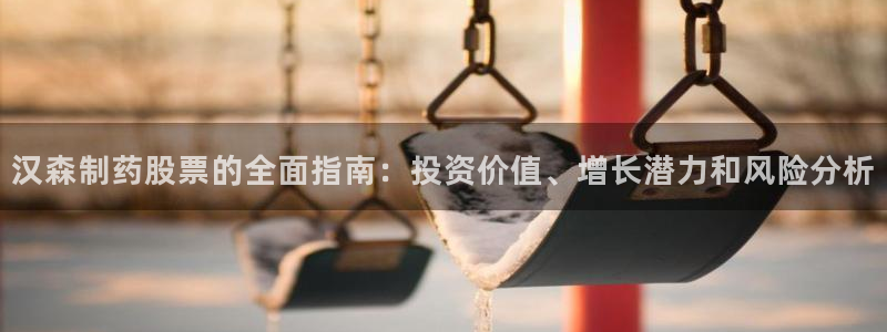 老哥吧九游会下架吗：汉森制药股票的全面指南：投资价值、增长潜力和风险分析