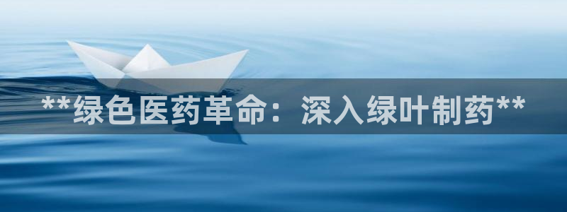九游会老哥俱乐部：**绿色医药革命：深入绿叶制药**
