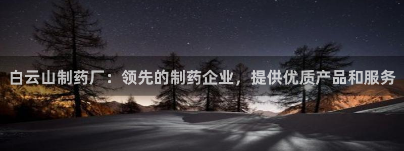九游老哥俱乐部官网登录入口：白云山制药厂：领先的制药企业，提供优质产品和服务