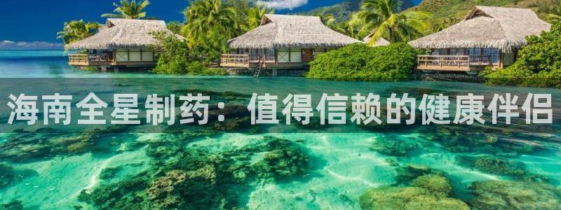 老哥吧九游会：海南全星制药：值得信赖的健康伴侣