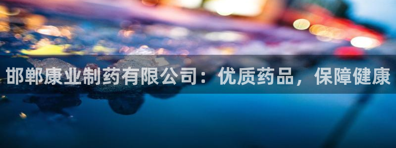 九游会老哥：邯郸康业制药有限公司：优质药品，保障健康