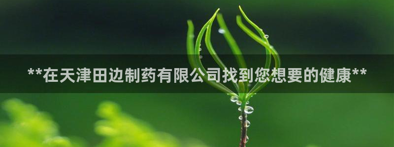 九游老哥俱乐部官网登录不了：**在天津田边制药有限公司找到您想要的健康**