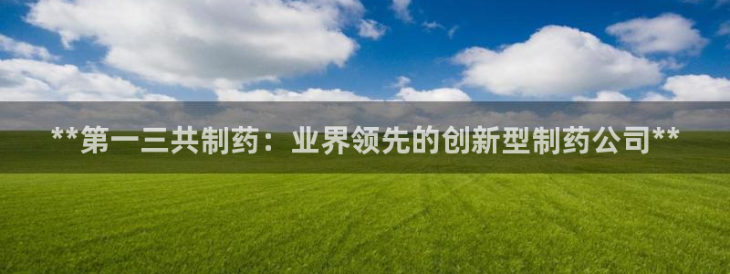 九游会老哥俱乐部官方网站：**第一三共制药：业界领先的创新型制药公司**