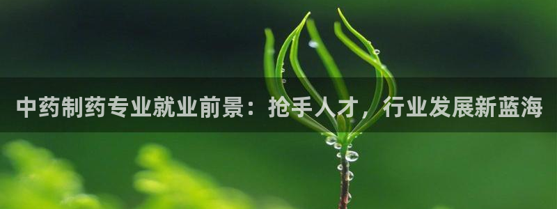 九游老哥俱乐部官网登录网址：中药制药专业就业前景：抢手人才，行业发展新蓝海