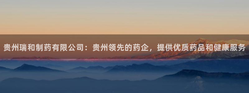 九游会老哥俱乐部官方网站：贵州瑞和制药有限公司：贵州领先的药企，提供优质药品和健康服务