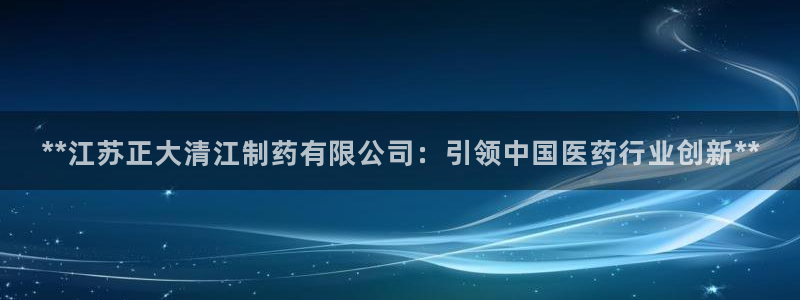 九游会老哥俱乐部必备的交流社区论坛：**江苏正大清江制药有限公司：引领中国医药行业创新**
