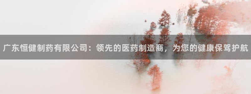 九游会老哥俱乐部交流社区：广东恒健制药有限公司：领先的医药制造商，为您的健康保驾护航