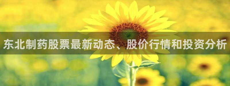 九游会老哥俱乐部必备的交流社区：东北制药股票最新动态、股价行情和投资分析