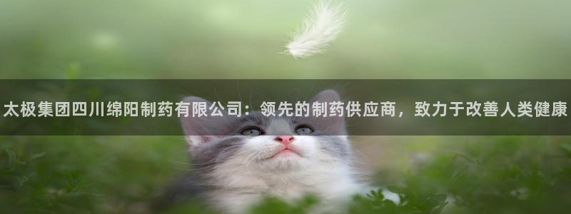 ag九游老哥俱乐部：太极集团四川绵阳制药有限公司：领先的制药供应商，致力于改善人类健康