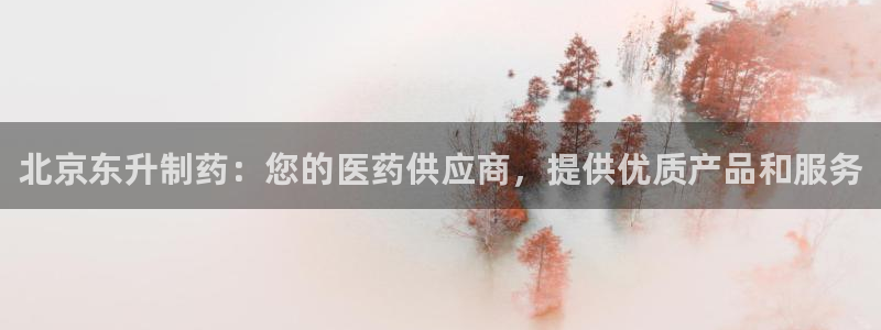 九游老哥俱乐部官网登录网址：北京东升制药：您的医药供应商，提供优质产品和服务