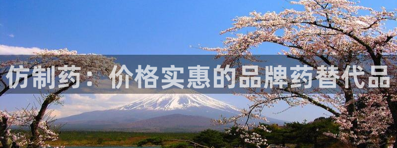 九游会老哥俱乐部官网首页论坛：仿制药：价格实惠的品牌药替代品