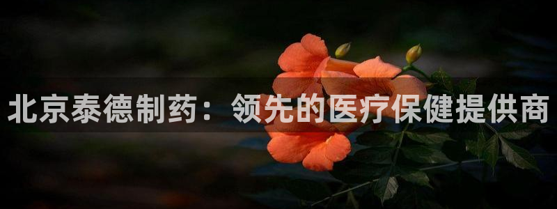 九游会老哥俱乐部社区论坛：北京泰德制药：领先的医疗保健提供商