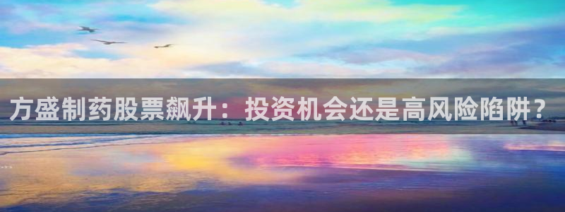 九游会老哥俱乐部官网：方盛制药股票飙升：投资机会还是高风险陷阱？
