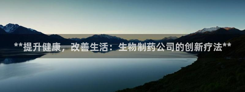 ag九游会老哥俱乐部：**提升健康，改善生活：生物制药公司的创新疗法**