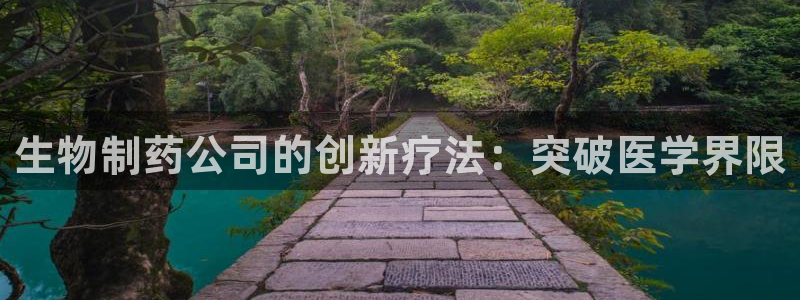 九游会老哥俱乐部必备的交流社区论坛：生物制药公司的创新疗法：突破医学界限