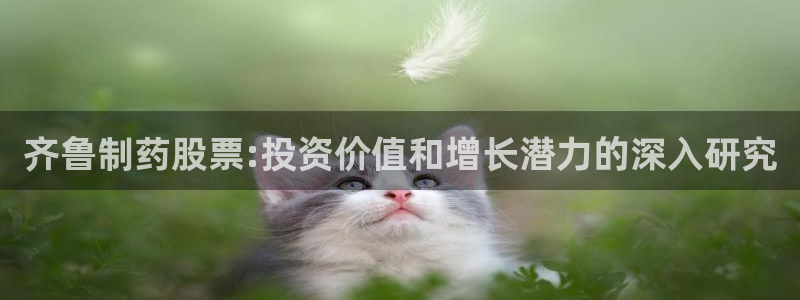 九游会老哥俱乐部必备的交流社区论坛：齐鲁制药股票:投资价值和增长潜力的深入研究